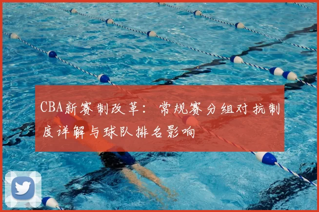 CBA新赛制改革：常规赛分组对抗制度详解与球队排名影响