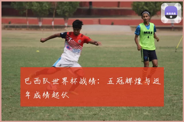 巴西队世界杯战绩：五冠辉煌与近年成绩起伏