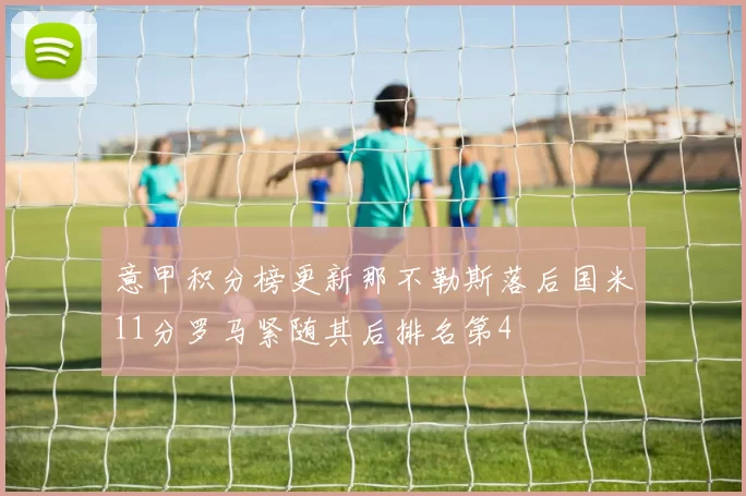 意甲积分榜更新那不勒斯落后国米11分罗马紧随其后排名第4