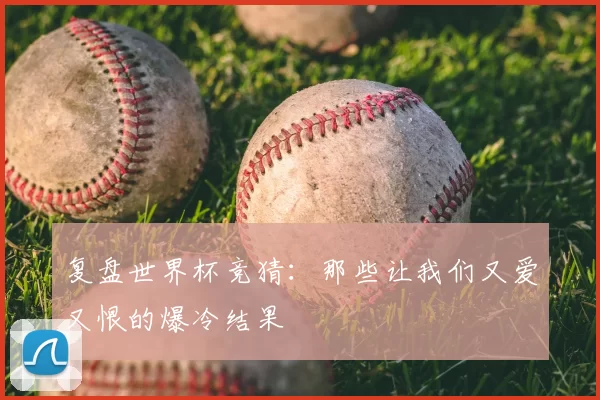 复盘世界杯竞猜:那些让我们又爱又恨的爆冷结果