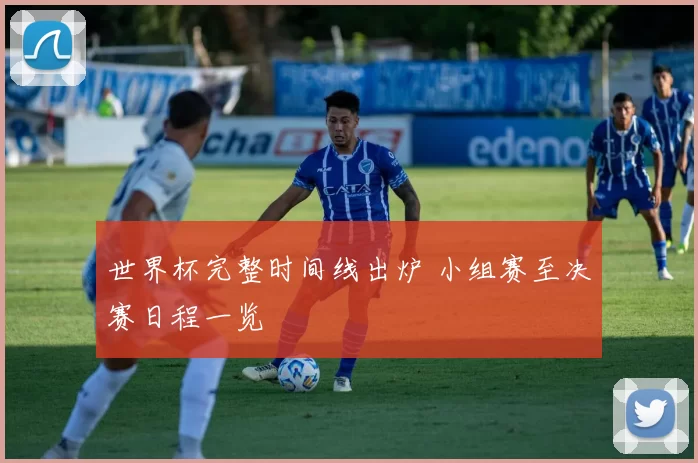 世界杯完整时间线出炉 小组赛至决赛日程一览