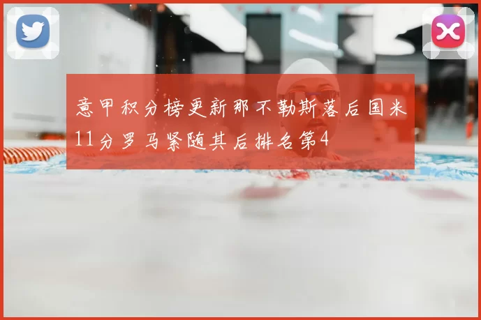 意甲积分榜更新那不勒斯落后国米11分罗马紧随其后排名第4