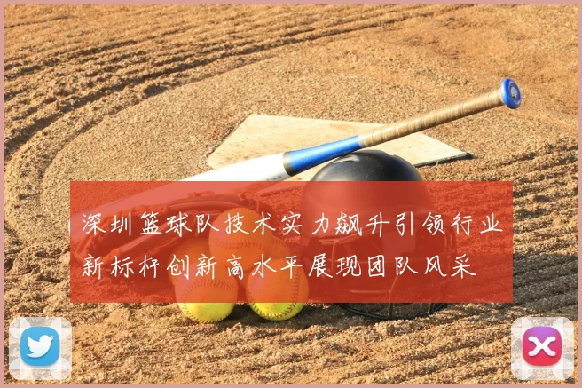 深圳篮球队技术实力飙升引领行业新标杆创新高水平展现团队风采