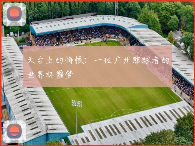 天台上的悔恨:一位广州赌球者的世界杯噩梦